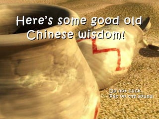 Here’s some good oldHere’s some good old
Chinese wisdom!Chinese wisdom!
Do not click.Do not click.
Put on the soundPut on the sound
 