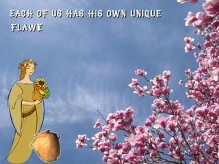 Each of us has his own unique flaw… 