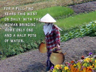 For a full two years this went on daily, with the woman bringing home only one and a half pots of water. 