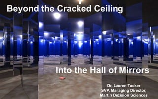 Beyond the Cracked Ceiling
Into the Hall of Mirrors
Dr. Lauren Tucker
SVP, Managing Director,
Martin Decision Sciences
 