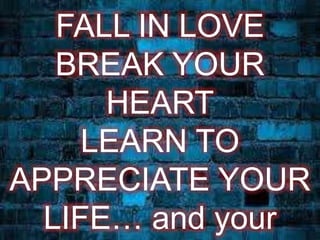 FALL IN LOVE 
BREAK YOUR 
HEART 
LEARN TO 
APPRECIATE YOUR 
LIFE… and your 
 