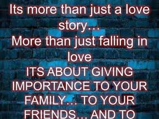 Its more than just a love 
story… 
More than just falling in 
love 
ITS ABOUT GIVING 
IMPORTANCE TO YOUR 
FAMILY… TO YOUR 
FRIENDS… AND TO 
 