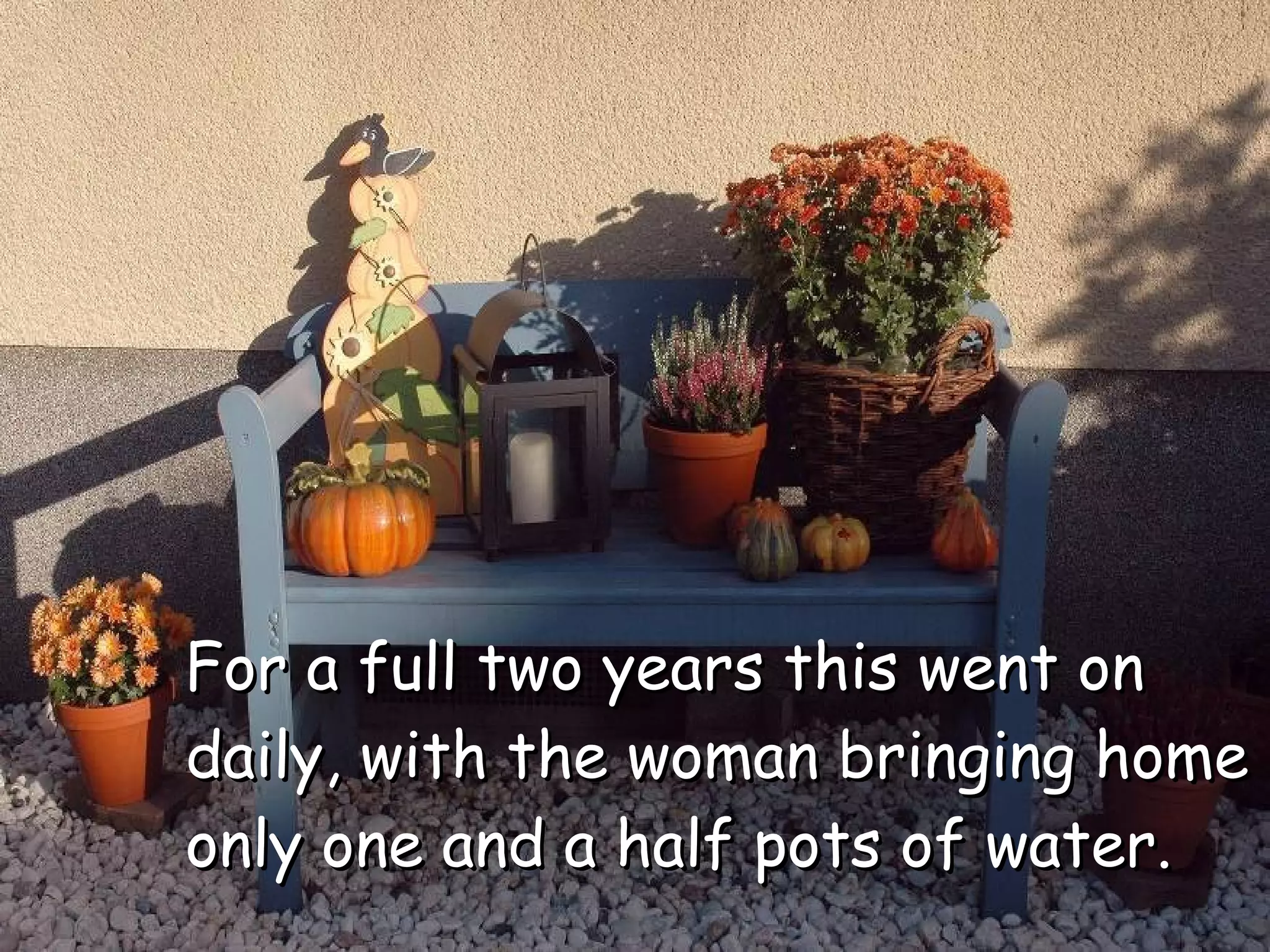 For a full two years this went on daily, with the woman bringing home only one and a half pots of water. 