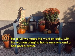 For a full two years this went on daily, with the woman bringing home only one and a half pots of water. 