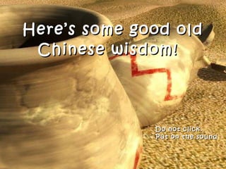 Here’s some good old
 Chinese wisdom!




              Do not click.
              Put on the sound
 
