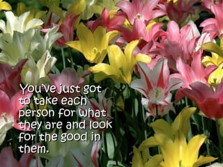 You’ve just got
to take each
person for what
they are and look
for the good in
them.
 