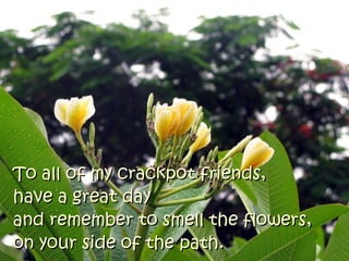 To all of my crackpot friends,
have a great day
and remember to smell the flowers,
on your side of the path.
 