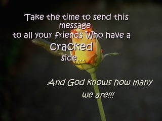 Take the time to send this
             message
to all your friends Who have a
         cracked
            side…


        And God knows how many
               we are!!!
 