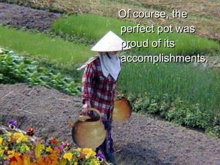 Of course, the perfect pot was proud of its accomplishments.  