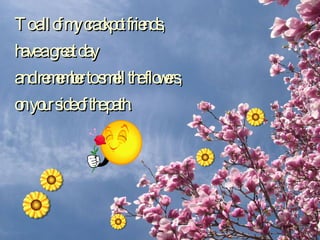 To all of my crackpot friends,  have a great day  and remember to smell the flowers,  on your side of the path. 