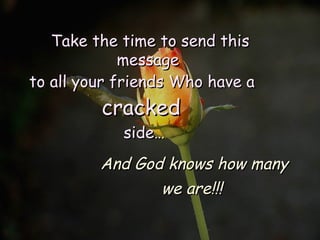 Take the time to send this message  to all your friends Who have a  cracked  side… And God knows how many  we are!!!   