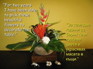 “ For two years  I have been able to pick these beautiful flowers to decorate the table.” “ За тези две години аз берях тези красиви цветя и украсявах масата в   къщи.” 