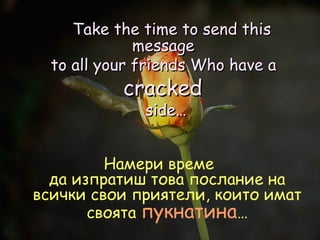 Take the time to send this message  to all your friends Who have a  cracked  side… Намери време  да изпратиш това послание на всички свои приятели, които имат своята  пукнатина … 