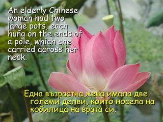 An elderly Chinese woman had two large pots, each hung on the ends of a pole, which she carried across her neck.  Една възрастна жена имала две големи делви, които носела на кобилица на врата си .  