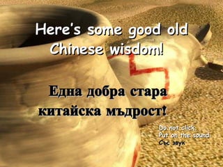 Here’s some good old Chinese wisdom!   Do not click.  Put on the sound Със звук Една добра стара китайска мъдрост !   