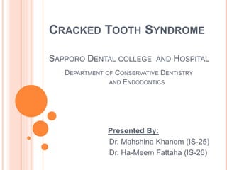 CRACKED TOOTH SYNDROME 
SAPPORO DENTAL COLLEGE AND HOSPITAL 
DEPARTMENT OF CONSERVATIVE DENTISTRY 
AND ENDODONTICS 
Presented By: 
Dr. Mahshina Khanom (IS-25) 
Dr. Ha-Meem Fattaha (IS-26) 
 