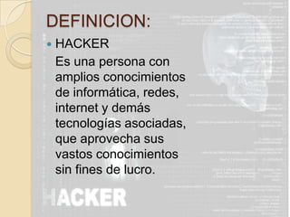 DEFINICION:HACKER Es una persona con amplios conocimientos de informática, redes, internet y demás tecnologías asociadas, que aprovecha sus vastos conocimientos sin fines de lucro.