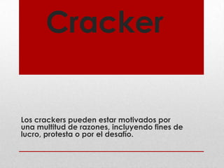 Cracker


Los crackers pueden estar motivados por
una multitud de razones, incluyendo fines de
lucro, protesta o por el desafío.
 