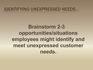 Identifying unexpressed needs…Brainstorm 2-3 opportunities/situations employees might identify and meet unexpressed customer needs.