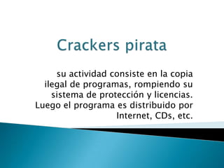 su actividad consiste en la copia
  ilegal de programas, rompiendo su
    sistema de protección y licencias.
Luego el programa es distribuido por
                   Internet, CDs, etc.
 