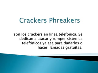 son los crackers en línea telefónica. Se
   dedican a atacar y romper sistemas
     telefónicos ya sea para dañarlos o
              hacer llamadas gratuitas.
 