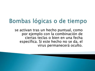 se activan tras un hecho puntual, como
    por ejemplo con la combinación de
      ciertas teclas o bien en una fecha
   específica. Si este hecho no se da, el
              virus permanecerá oculto.
 