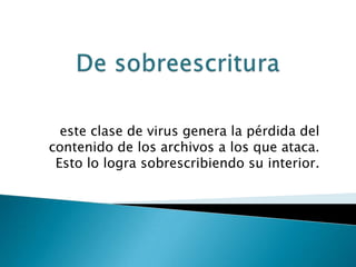 este clase de virus genera la pérdida del
contenido de los archivos a los que ataca.
 Esto lo logra sobrescribiendo su interior.
 