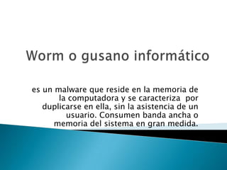 es un malware que reside en la memoria de
       la computadora y se caracteriza por
   duplicarse en ella, sin la asistencia de un
         usuario. Consumen banda ancha o
      memoria del sistema en gran medida.
 