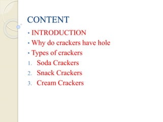 CONTENT
• INTRODUCTION
• Why do crackers have hole
• Types of crackers
1. Soda Crackers
2. Snack Crackers
3. Cream Crackers
 