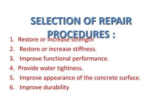 SELECTION OF REPAIR
PROCEDURES :1. Restore or increase strength
2. Restore or increase stiffness.
3. Improve functional performance.
4. Provide water tightness.
5. Improve appearance of the concrete surface.
6. Improve durability
 
