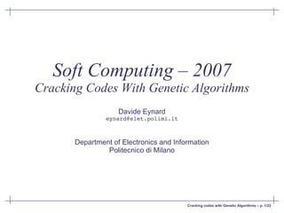 Soft Computing – 2007
Cracking Codes With Genetic Algorithms
                    Davide Eynard
                eynard@elet.polimi.it



       Department of Electronics and Information
                Politecnico di Milano




                                         Cracking codes with Genetic Algorithms – p. 1/22