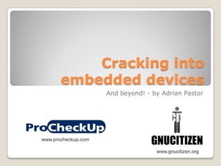 Cracking into
       embedded devices
                     And beyond! - by Adrian Pastor




www.procheckup.com

                                    www.gnucitizen.org