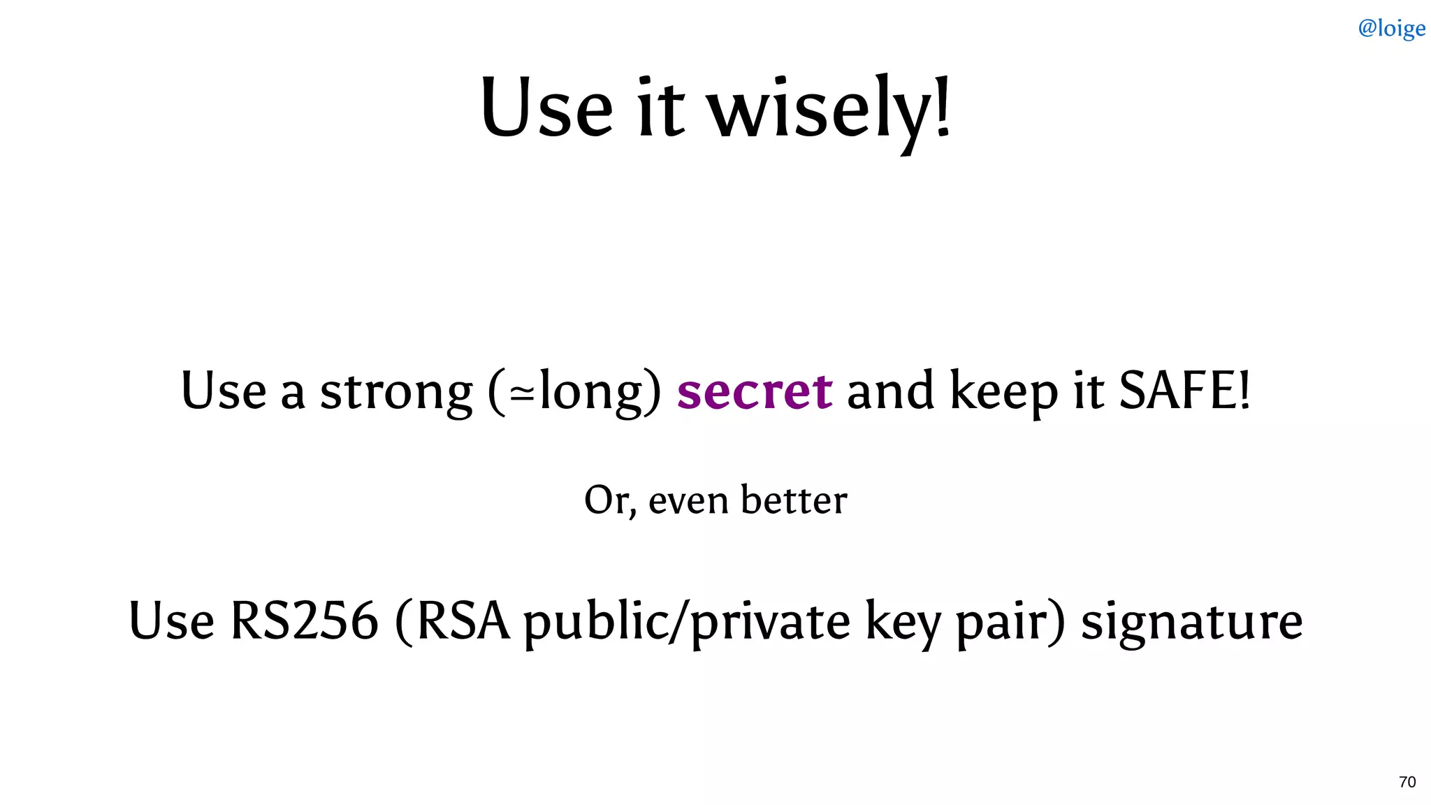 Use a strong (≃long)Use a strong (≃long) secretsecret and keep it SAFE! and keep it SAFE!
Or, even better
Use RS256 (RSA public/private key pair) signatureUse RS256 (RSA public/private key pair) signature
Use it wisely!Use it wisely!
@loige
70
 
