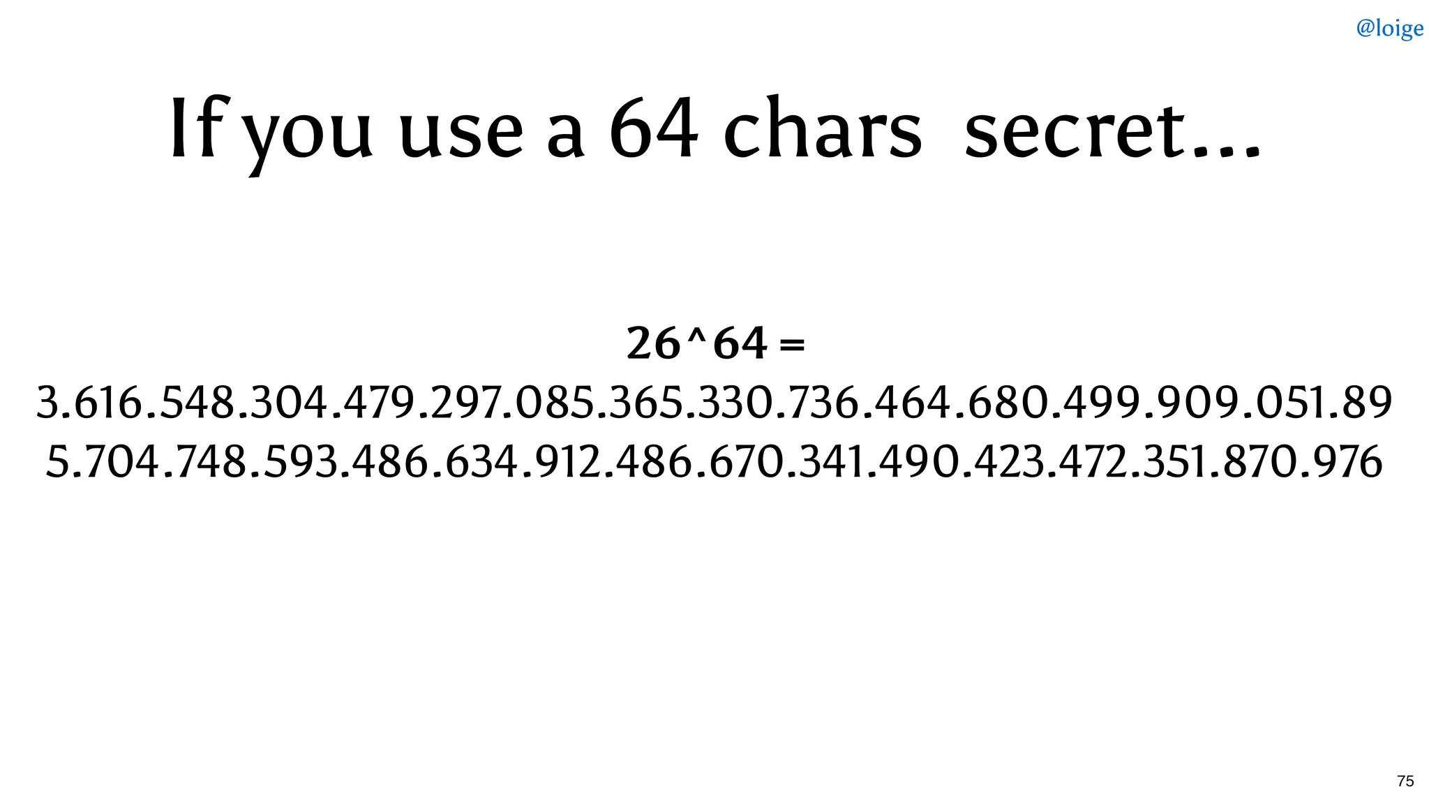 If you useIf you use a 64a 64 chars  secretchars  secret......
26^64 =
3.616.548.304.479.297.085.365.330.736.464.680.499.909.051.89
5.704.748.593.486.634.912.486.670.341.490.423.472.351.870.976
@loige
75
 