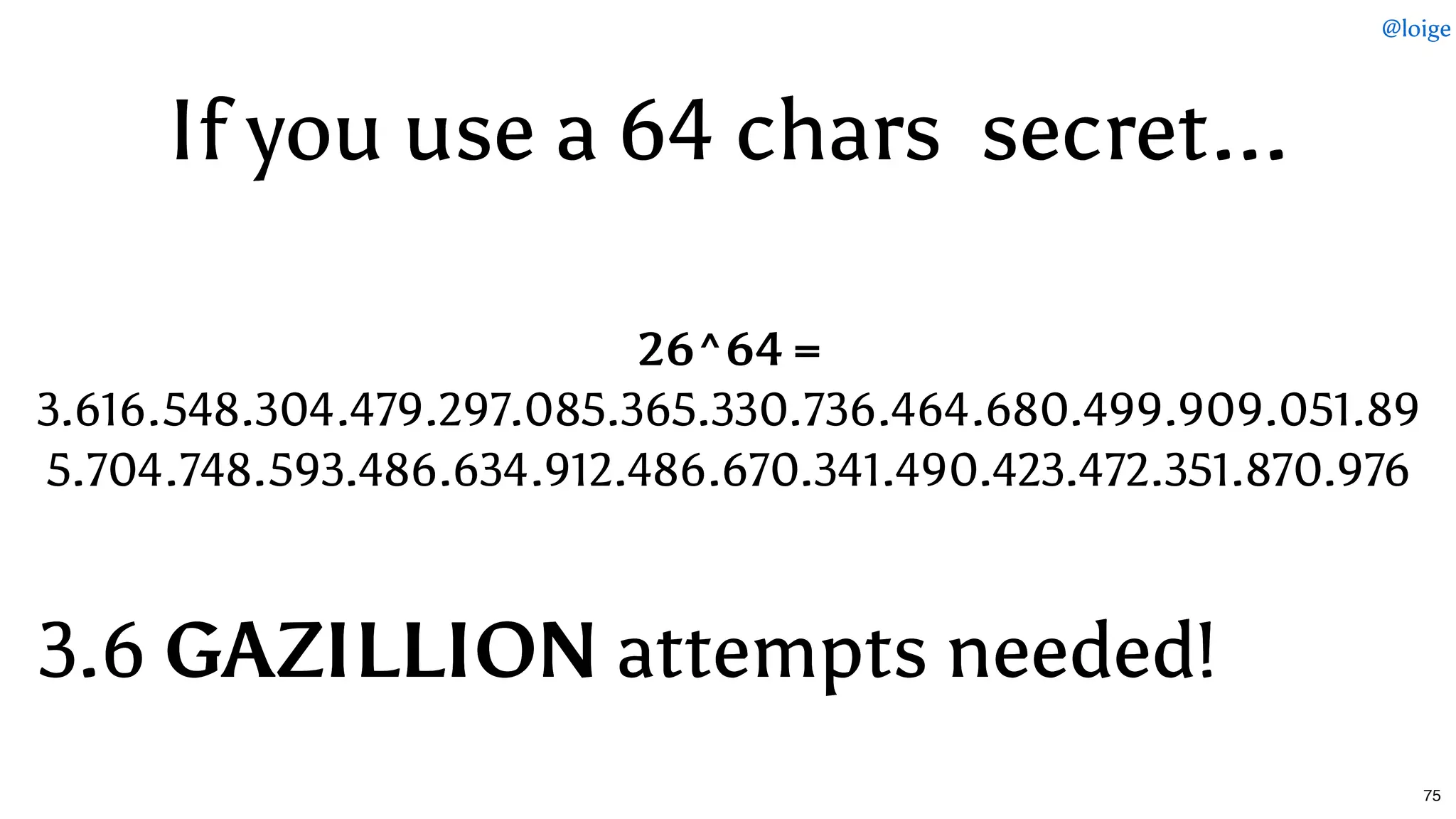 If you useIf you use a 64a 64 chars  secretchars  secret......
26^64 =
3.616.548.304.479.297.085.365.330.736.464.680.499.909.051.89
5.704.748.593.486.634.912.486.670.341.490.423.472.351.870.976
3.63.6 GAZILLIONGAZILLION attempts needed!attempts needed!
@loige
75
 