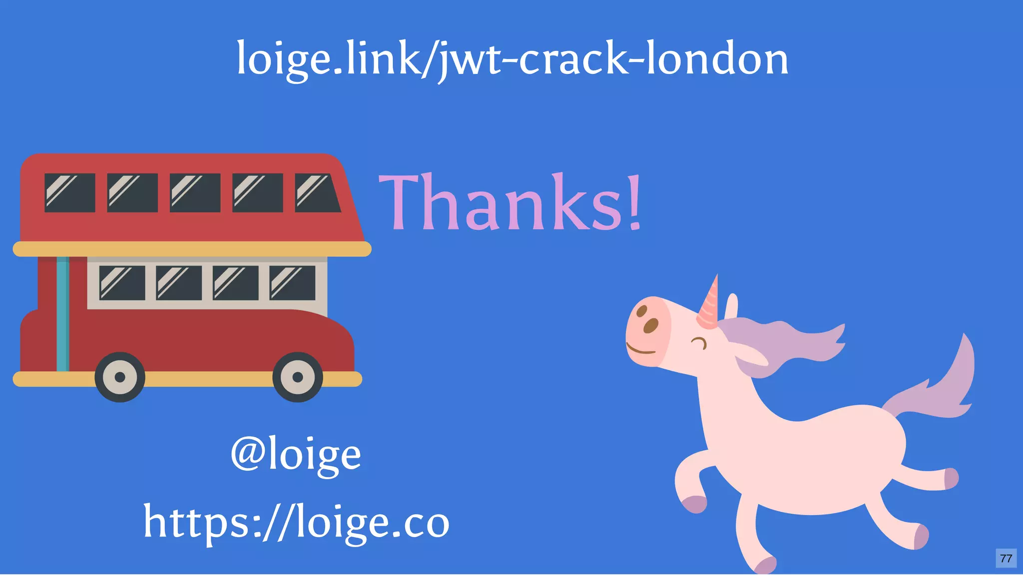 Thanks!
@loige@loige
https://loige.cohttps://loige.co
loige.link/jwt-crack-london
77
 