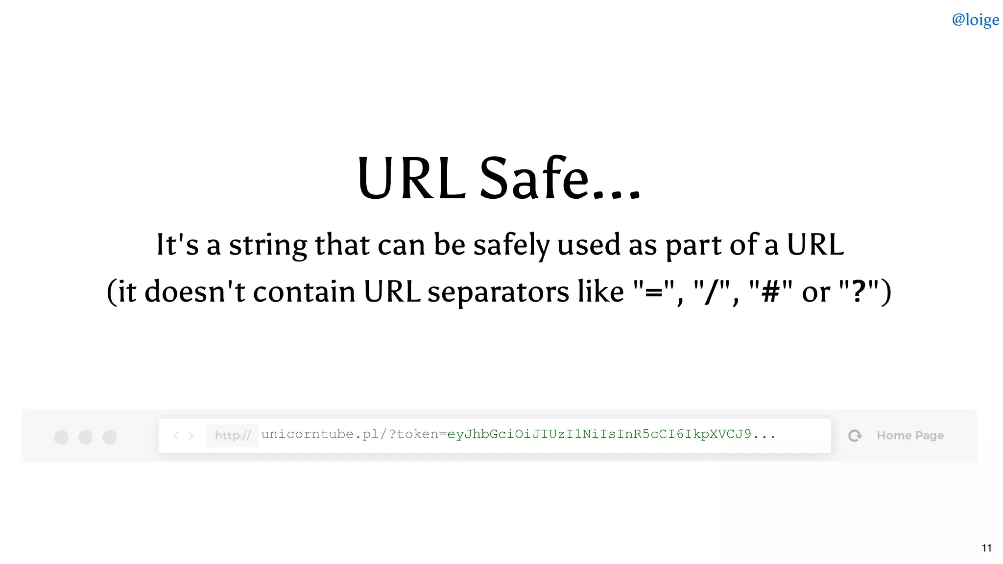 URL Safe...URL Safe...
It's a string that can be safely used as part of a URLIt's a string that can be safely used as part of a URL
(it doesn't contain URL separators like "(it doesn't contain URL separators like "==", "", "//", "", "##" or "" or "??")")
unicorntube.pl/?token=eyJhbGciOiJIUzI1NiIsInR5cCI6IkpXVCJ9...
@loige
11
 