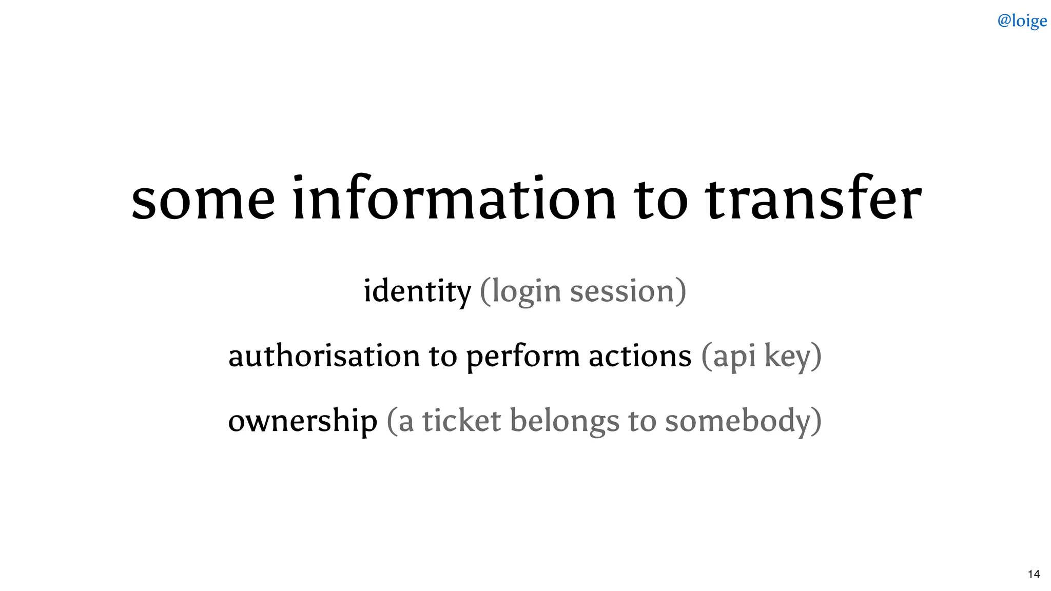 some information to transfersome information to transfer
identityidentity (login session)(login session)
authorisation to perform actionsauthorisation to perform actions (api key)(api key)
ownershipownership (a ticket belongs to somebody)(a ticket belongs to somebody)
@loige
14
 