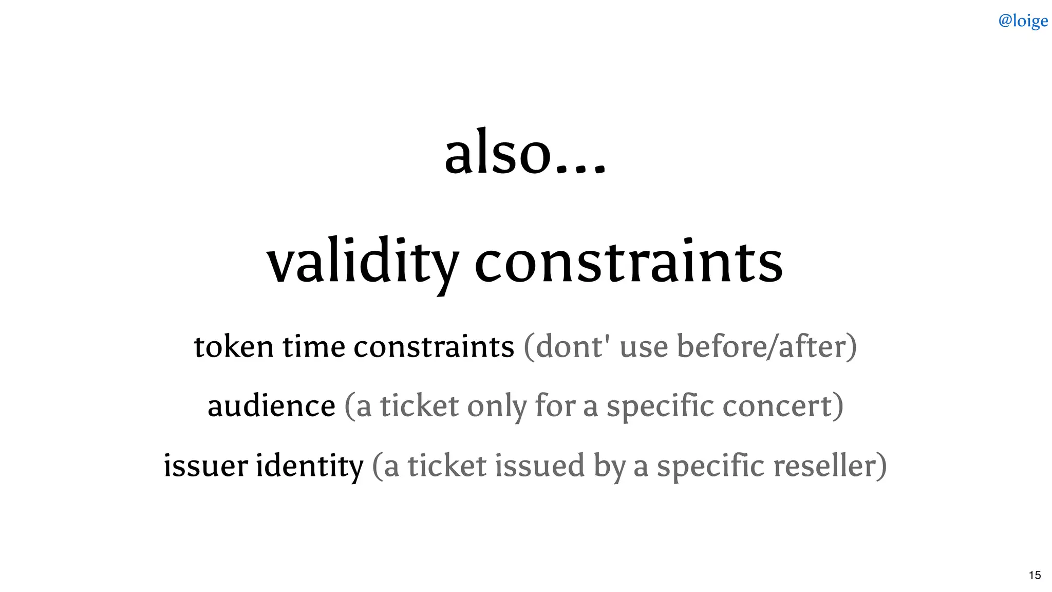 also...also...
validity constraintsvalidity constraints
token time constraintstoken time constraints (dont' use before/after)(dont' use before/after)
audienceaudience (a ticket only for a specific concert)(a ticket only for a specific concert)
issuer identityissuer identity (a ticket issued by a specific reseller)(a ticket issued by a specific reseller)
@loige
15
 