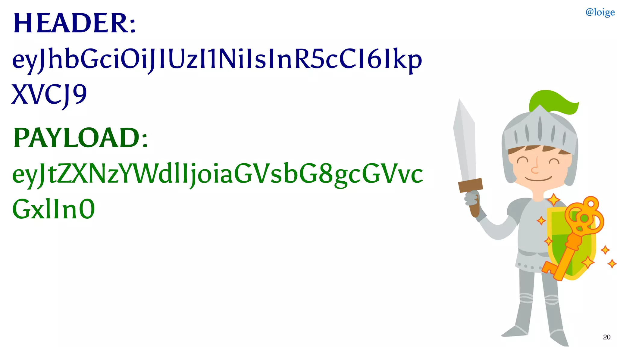 HEADERHEADER::
eyJhbGciOiJIUzI1NiIsInR5cCI6IkpeyJhbGciOiJIUzI1NiIsInR5cCI6Ikp
XVCJ9XVCJ9
PAYLOADPAYLOAD::
eyJtZXNzYWdlIjoiaGVsbG8gcGVvceyJtZXNzYWdlIjoiaGVsbG8gcGVvc
GxlIn0GxlIn0
@loige
20
 