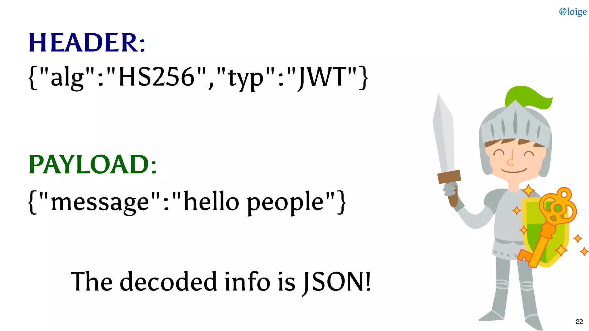 HEADERHEADER::
The decoded info is JSON!The decoded info is JSON!
PAYLOADPAYLOAD::
{"alg":"HS256","typ":"JWT"}{"alg":"HS256","typ":"JWT"}
{"message":"hello people"}{"message":"hello people"}
@loige
22
 