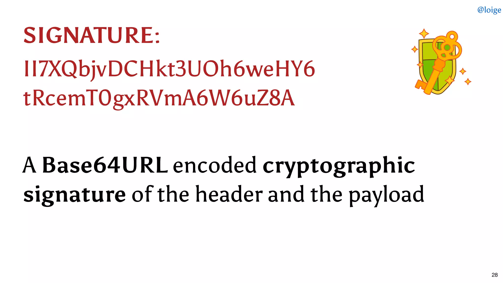 SIGNATURESIGNATURE::
II7XQbjvDCHkt3UOh6weHY6II7XQbjvDCHkt3UOh6weHY6
tRcemT0gxRVmA6W6uZ8AtRcemT0gxRVmA6W6uZ8A
  
AA Base64URLBase64URL encodedencoded cryptographiccryptographic
signaturesignature of the header and the payloadof the header and the payload
@loige
28
 