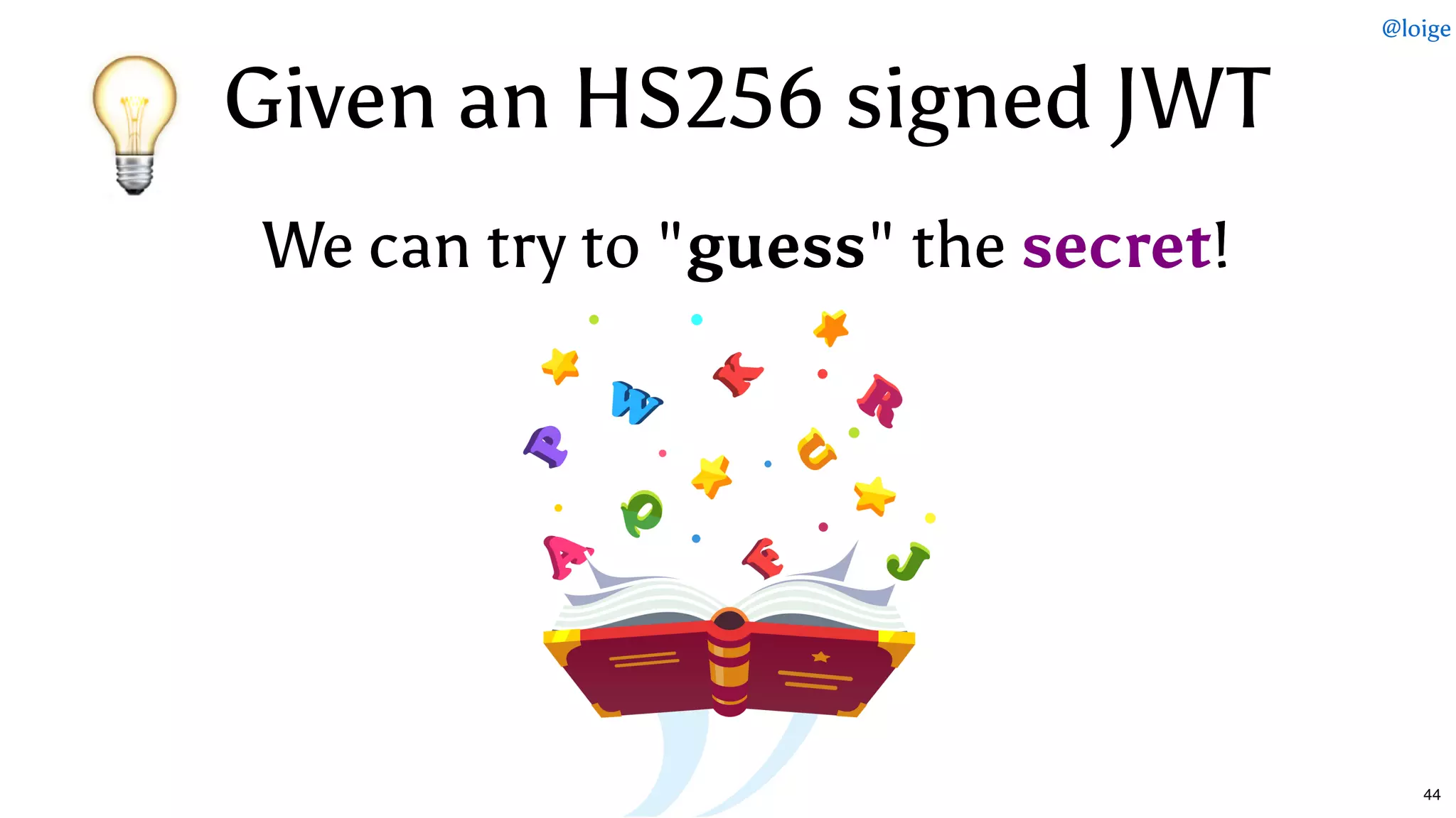 Given an HS256 signed JWTGiven an HS256 signed JWT
We can try to "We can try to "guessguess" the" the secretsecret!!
@loige
44
 