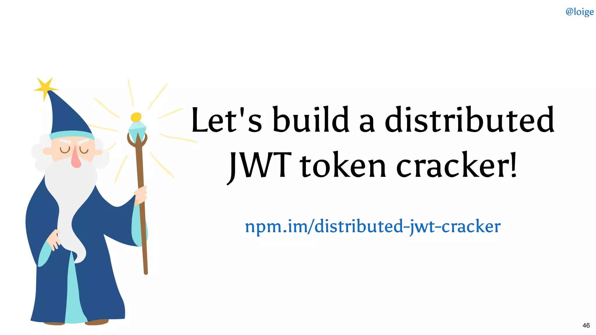 Let's build a distributedLet's build a distributed
JWT token cracker!JWT token cracker!
 
npm.im/distributed-jwt-crackernpm.im/distributed-jwt-cracker
@loige
46
 