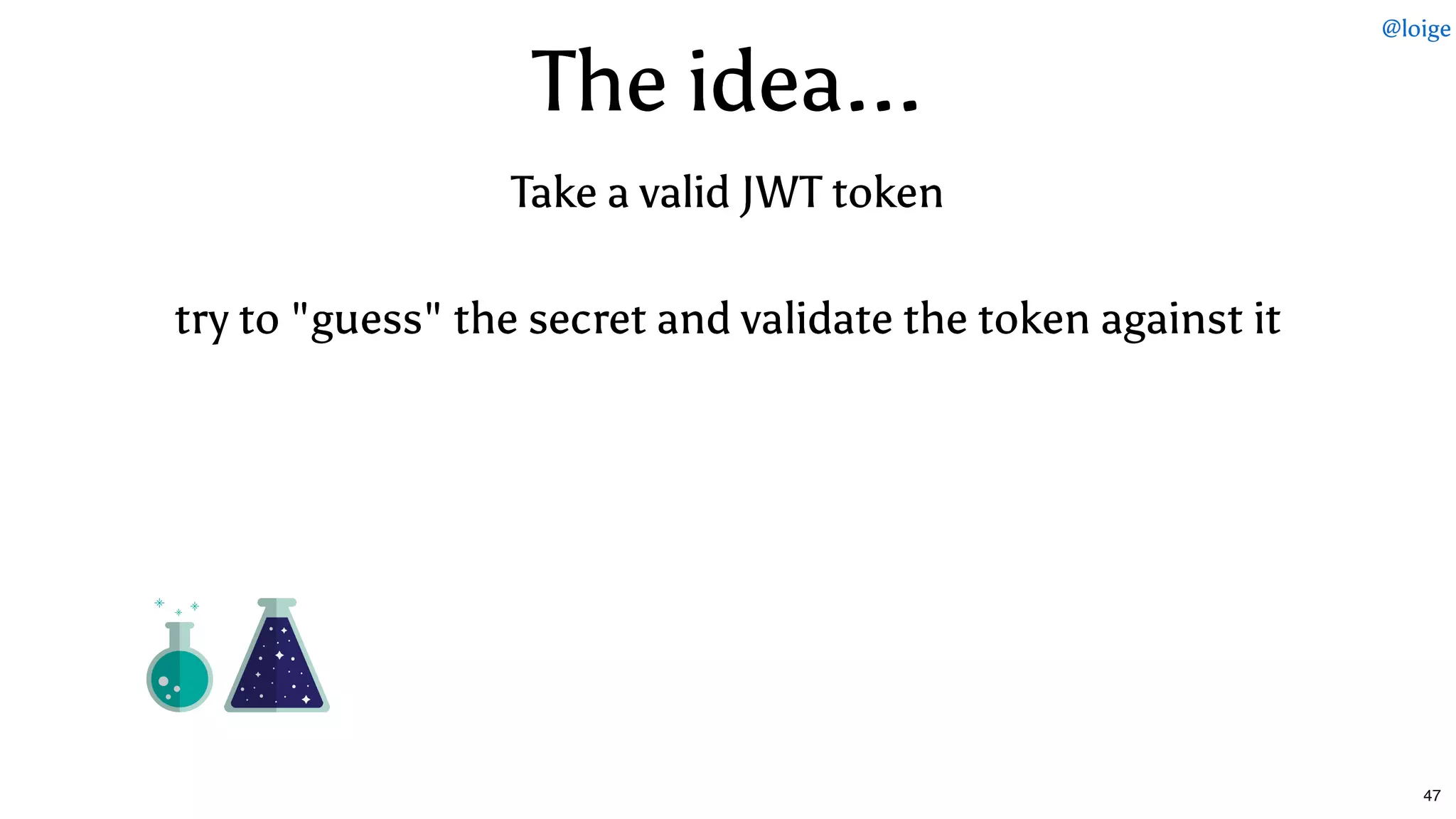 The idea...The idea...
try to "guess" the secret and validate the token against ittry to "guess" the secret and validate the token against it
Take a valid JWT tokenTake a valid JWT token
@loige
47
 