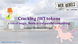 Cracking JWT tokensCracking JWT tokens
a tale ofa tale of magicmagic,, Node.jsNode.js andand parallel computingparallel computing
Oslo - 5 JUN 2018
Luciano Mammino (Luciano Mammino ( ))@loige@loige
loige.link/jwt-crack-oslo 1
 