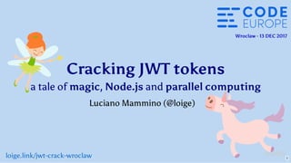 Cracking JWT tokens
a tale of magic, Node.js and parallel computing
Wroclaw - 13 DEC 2017
Luciano Mammino ( )@loige
loige.link/jwt-crack-wroclaw 1
 