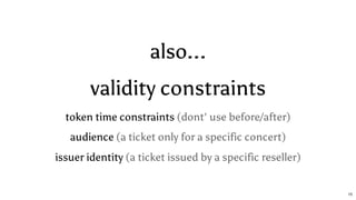 also...
validity constraints
token time constraints (dont' use before/after)
audience (a ticket only for a specific concert)
issuer identity (a ticket issued by a specific reseller)
15
 