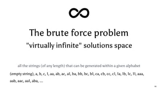 The brute force problem
"virtually infinite" solutions space
all the strings (of any length) that can be generated within a given alphabet
(empty string), a, b, c, 1, aa, ab, ac, a1, ba, bb, bc, b1, ca, cb, cc, c1, 1a, 1b, 1c, 11, aaa,
aab, aac, aa1, aba, ...
49
 