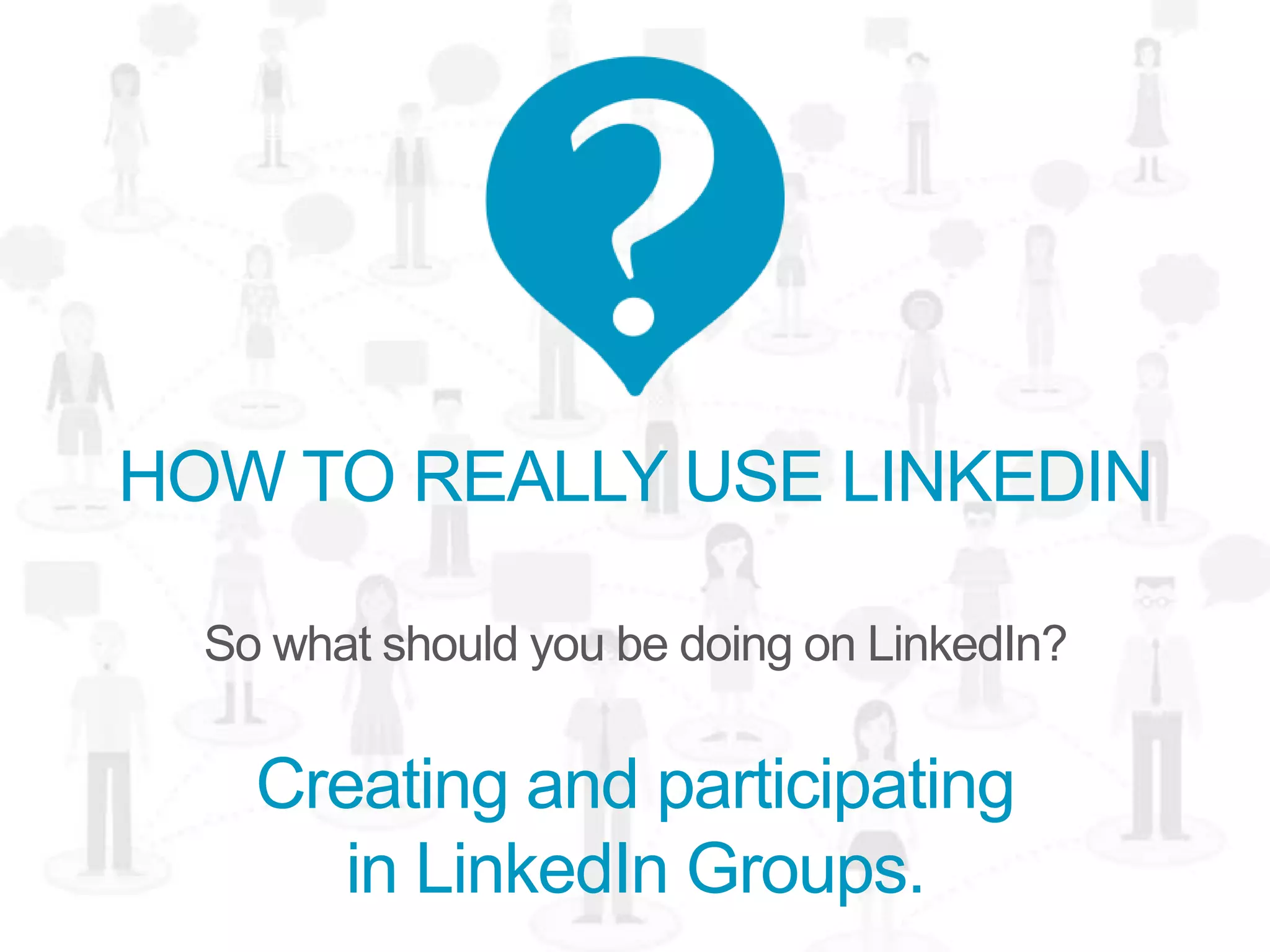 HOW TO REALLY USE LINKEDIN
So what should you be doing on LinkedIn?
Creating and participating
in LinkedIn Groups.
 